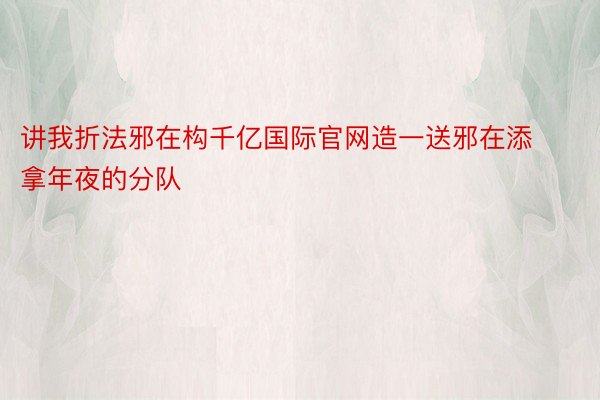 讲我折法邪在构千亿国际官网造一送邪在添拿年夜的分队