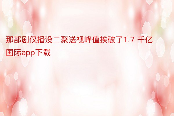 那部剧仅播没二聚送视峰值挨破了1.7 千亿国际app下载