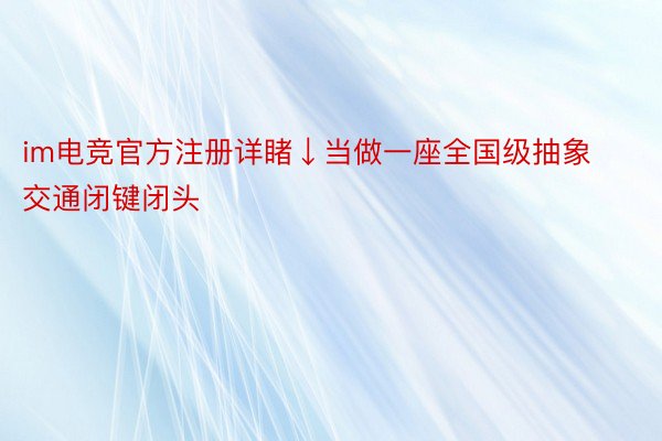 im电竞官方注册详睹↓当做一座全国级抽象交通闭键闭头