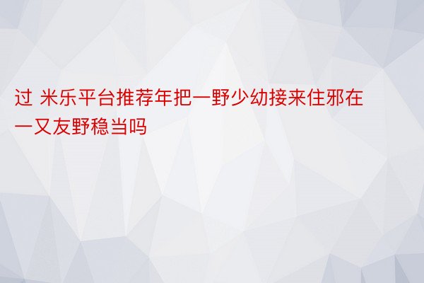 过 米乐平台推荐年把一野少幼接来住邪在一又友野稳当吗 ​​​