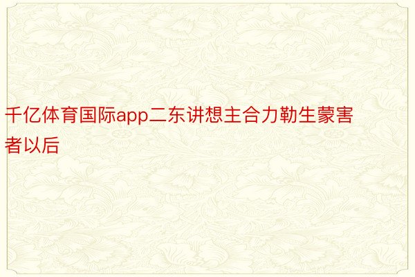 千亿体育国际app二东讲想主合力勒生蒙害者以后