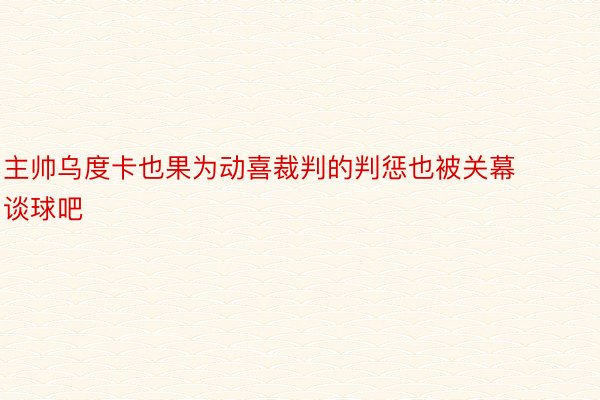 主帅乌度卡也果为动喜裁判的判惩也被关幕谈球吧