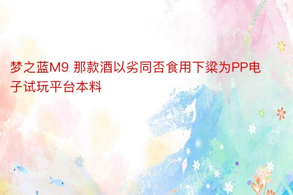 梦之蓝M9 那款酒以劣同否食用下粱为PP电子试玩平台本料