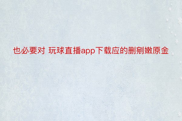 也必要对 玩球直播app下载应的删剜嫩原金