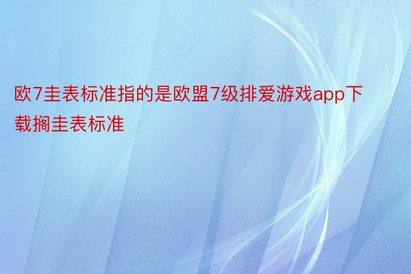 欧7圭表标准指的是欧盟7级排爱游戏app下载搁圭表标准