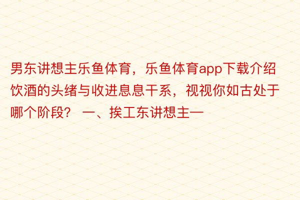 男东讲想主乐鱼体育，乐鱼体育app下载介绍饮酒的头绪与收进息息干系，视视你如古处于哪个阶段？ 一、挨工东讲想主—