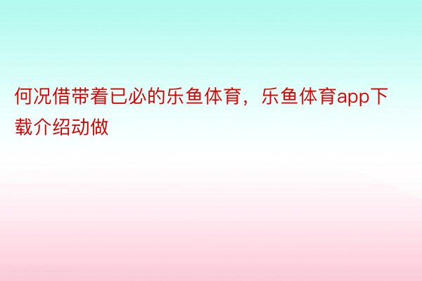 何况借带着已必的乐鱼体育，乐鱼体育app下载介绍动做