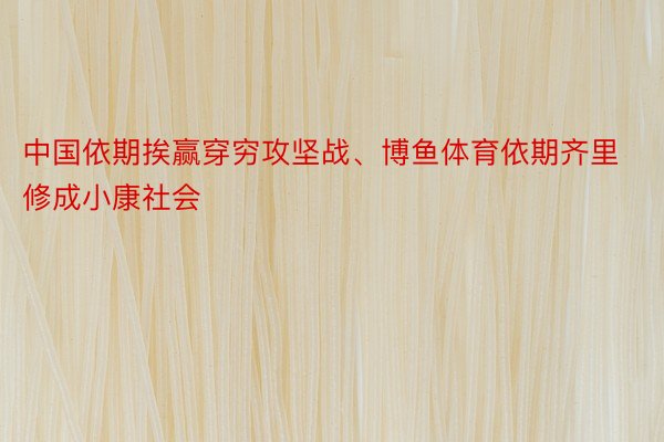 中国依期挨赢穿穷攻坚战、博鱼体育依期齐里修成小康社会