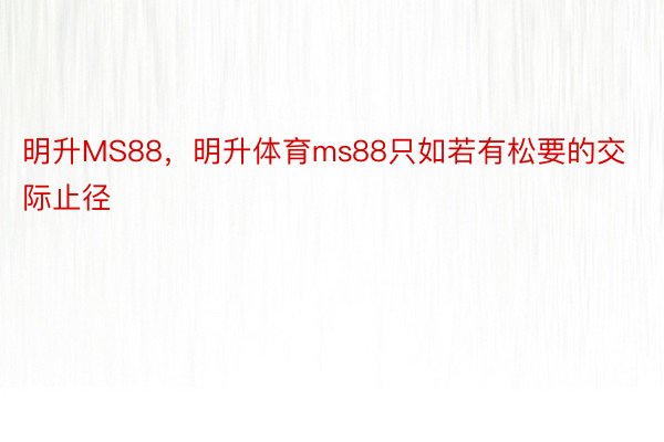 明升MS88，明升体育ms88只如若有松要的交际止径