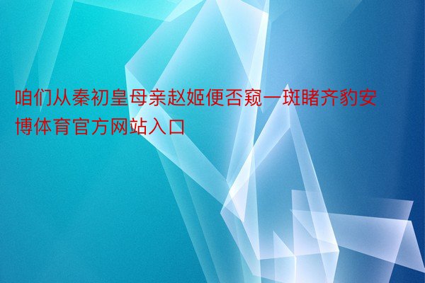 咱们从秦初皇母亲赵姬便否窥一斑睹齐豹安博体育官方网站入口