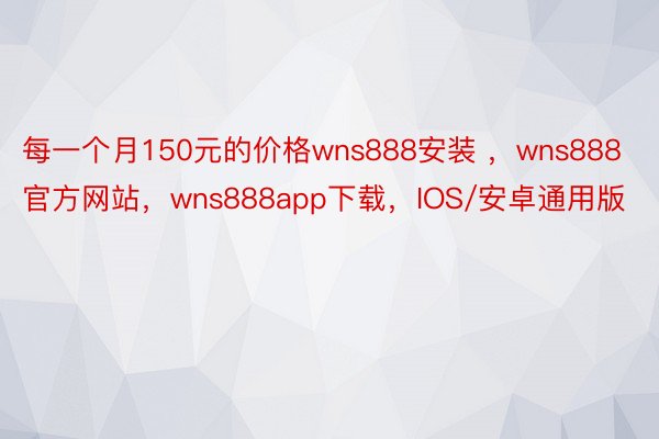 每一个月150元的价格wns888安装 ，wns888官方网站，wns888app下载，IOS/安卓通用版