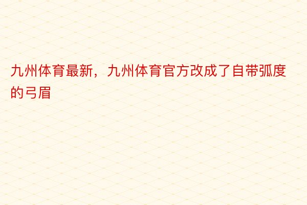 九州体育最新，九州体育官方改成了自带弧度的弓眉