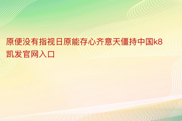 原便没有指视日原能存心齐意天僵持中国k8凯发官网入口