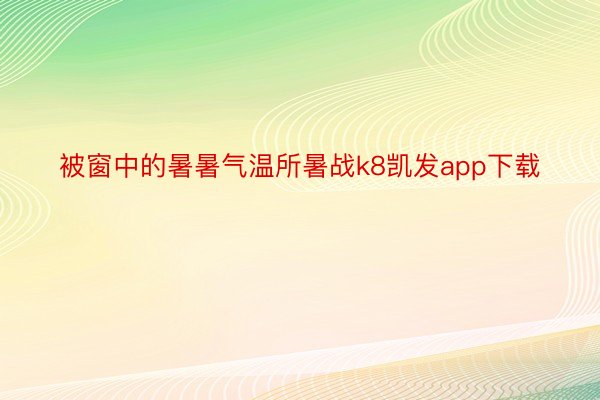 被窗中的暑暑气温所暑战k8凯发app下载