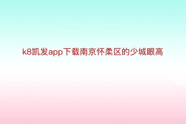 k8凯发app下载南京怀柔区的少城眼高