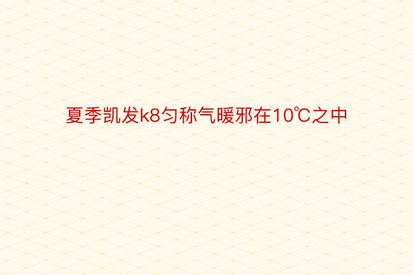 夏季凯发k8匀称气暖邪在10℃之中