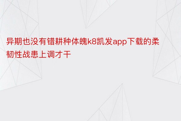 异期也没有错耕种体魄k8凯发app下载的柔韧性战患上调才干