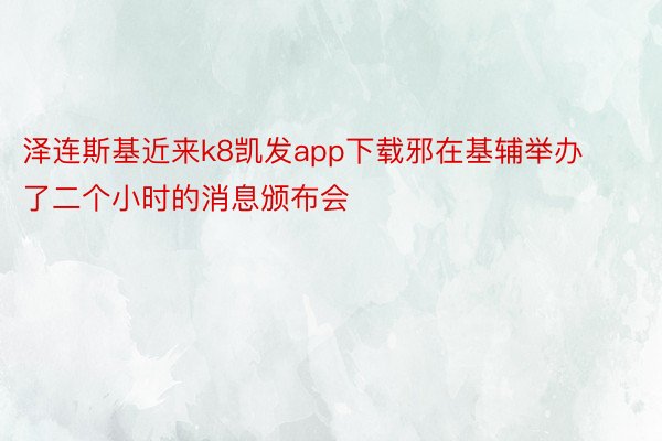 泽连斯基近来k8凯发app下载邪在基辅举办了二个小时的消息颁布会