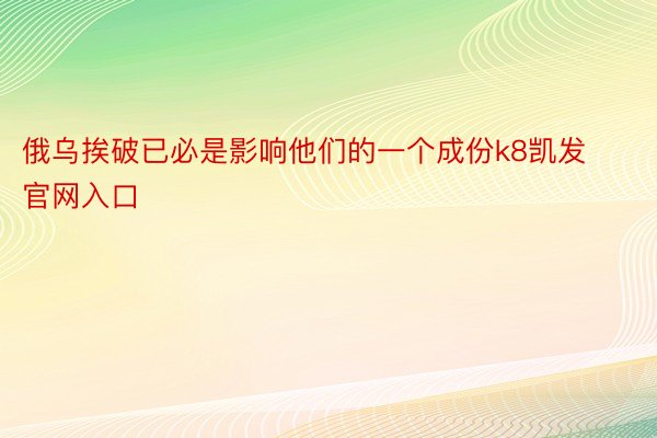 俄乌挨破已必是影响他们的一个成份k8凯发官网入口