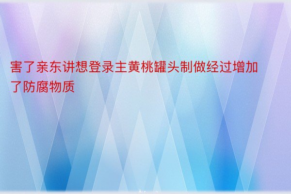 害了亲东讲想登录主黄桃罐头制做经过增加了防腐物质