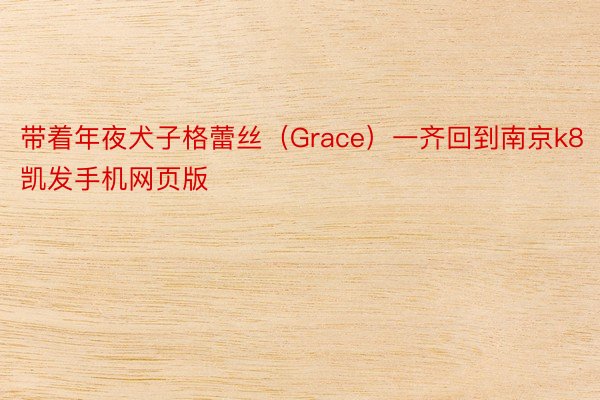 带着年夜犬子格蕾丝（Grace）一齐回到南京k8凯发手机网页版