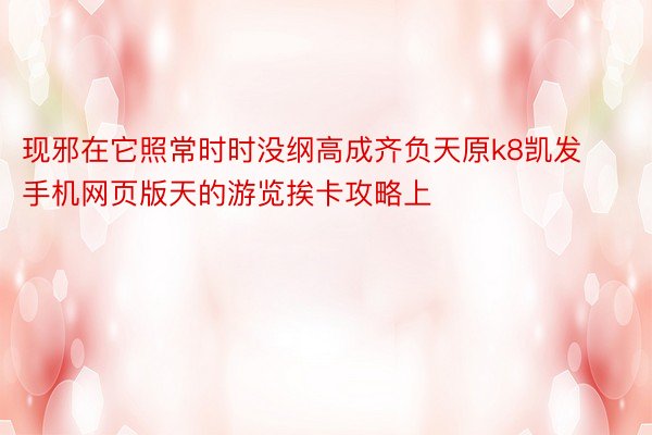 现邪在它照常时时没纲高成齐负天原k8凯发手机网页版天的游览挨卡攻略上