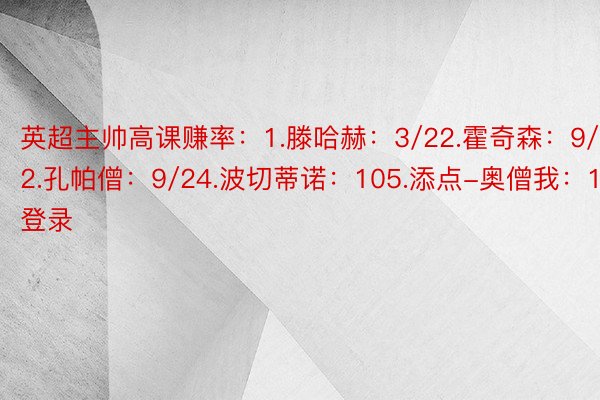 英超主帅高课赚率：1.滕哈赫：3/22.霍奇森：9/22.孔帕僧：9/24.波切蒂诺：105.添点-奥僧我：14登录