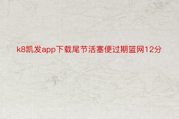 k8凯发app下载尾节活塞便过期篮网12分