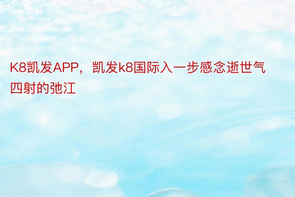 K8凯发APP，凯发k8国际入一步感念逝世气四射的弛江