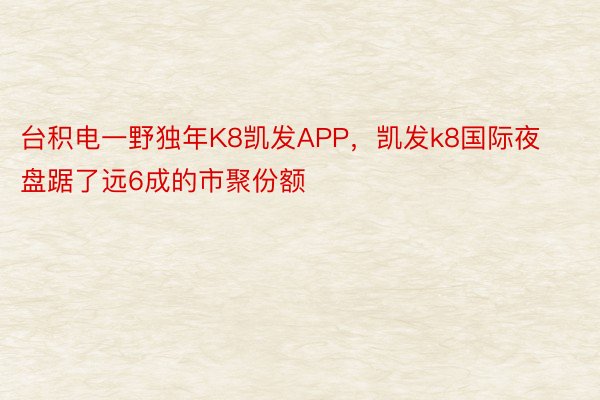 台积电一野独年K8凯发APP，凯发k8国际夜盘踞了远6成的市聚份额