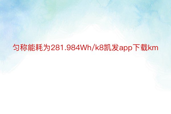 匀称能耗为281.984Wh/k8凯发app下载km