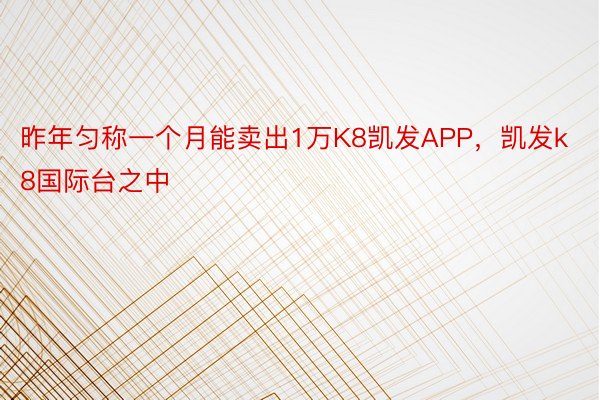 昨年匀称一个月能卖出1万K8凯发APP，凯发k8国际台之中