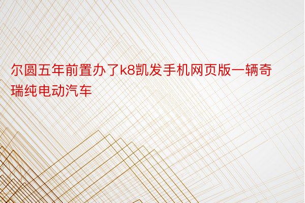 尔圆五年前置办了k8凯发手机网页版一辆奇瑞纯电动汽车