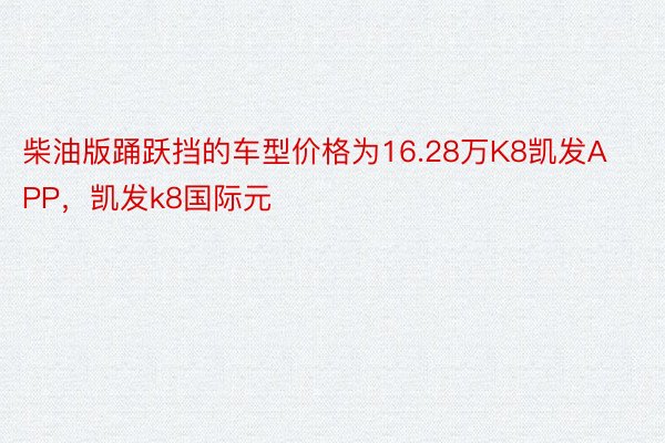 柴油版踊跃挡的车型价格为16.28万K8凯发APP，凯发k8国际元