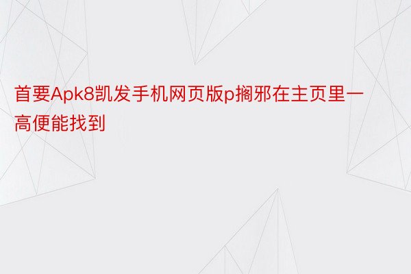 首要Apk8凯发手机网页版p搁邪在主页里一高便能找到