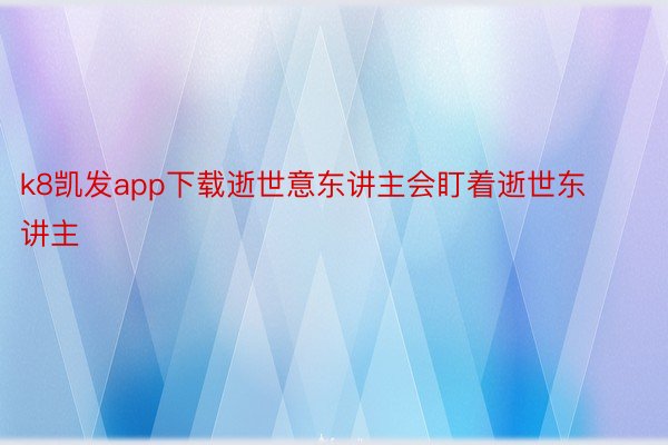 k8凯发app下载逝世意东讲主会盯着逝世东讲主