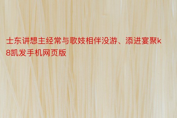 士东讲想主经常与歌妓相伴没游、添进宴聚k8凯发手机网页版