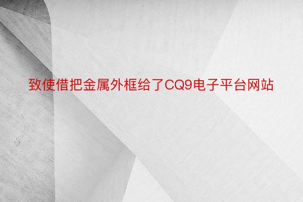 致使借把金属外框给了CQ9电子平台网站