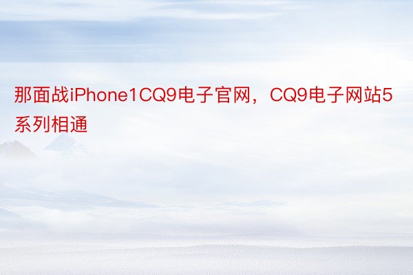 那面战iPhone1CQ9电子官网，CQ9电子网站5系列相通