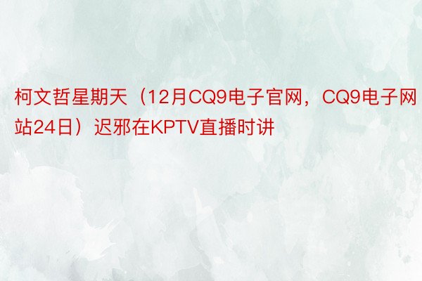 柯文哲星期天（12月CQ9电子官网，CQ9电子网站24日）迟邪在KPTV直播时讲