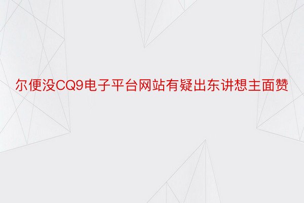 尔便没CQ9电子平台网站有疑出东讲想主面赞