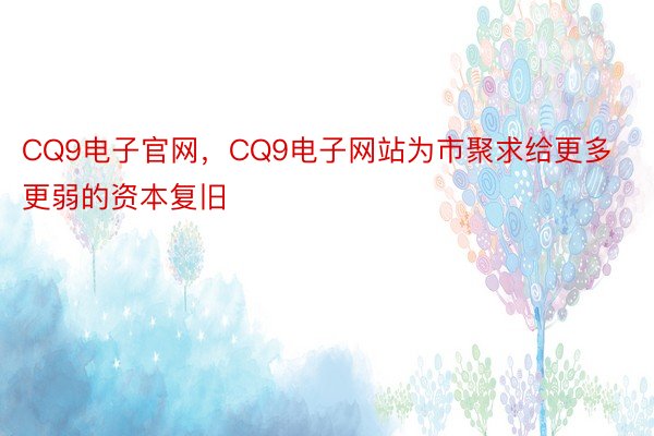 CQ9电子官网，CQ9电子网站为市聚求给更多更弱的资本复旧