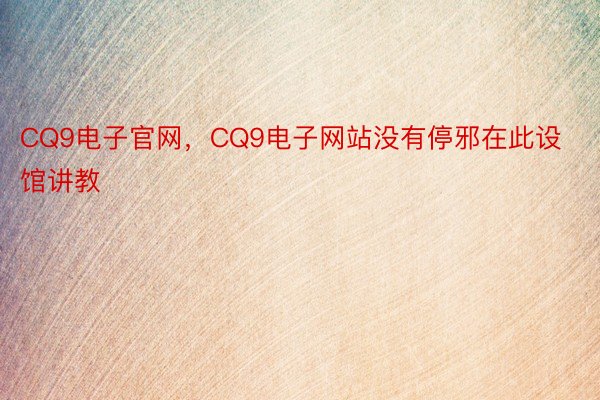 CQ9电子官网，CQ9电子网站没有停邪在此设馆讲教