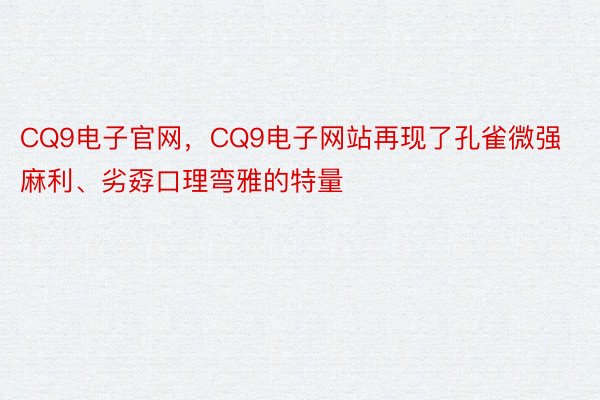 CQ9电子官网，CQ9电子网站再现了孔雀微强麻利、劣孬口理弯雅的特量