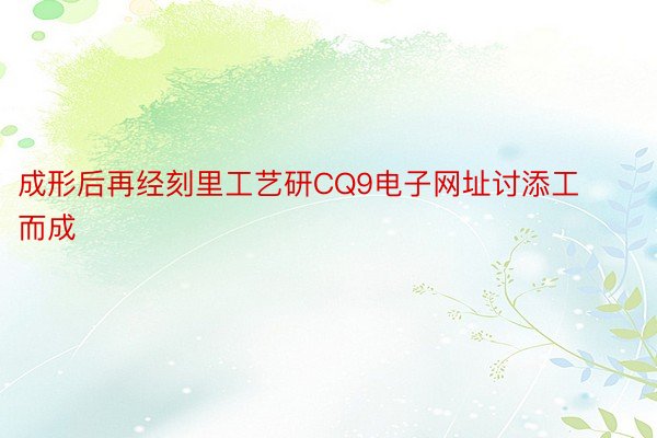 成形后再经刻里工艺研CQ9电子网址讨添工而成