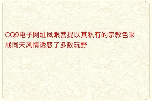 CQ9电子网址凤眼菩提以其私有的宗教色采战同天风情诱惑了多数玩野