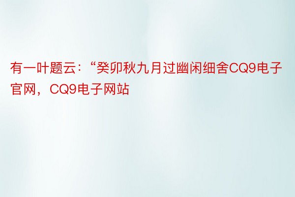 有一叶题云：“癸卯秋九月过幽闲细舍CQ9电子官网，CQ9电子网站