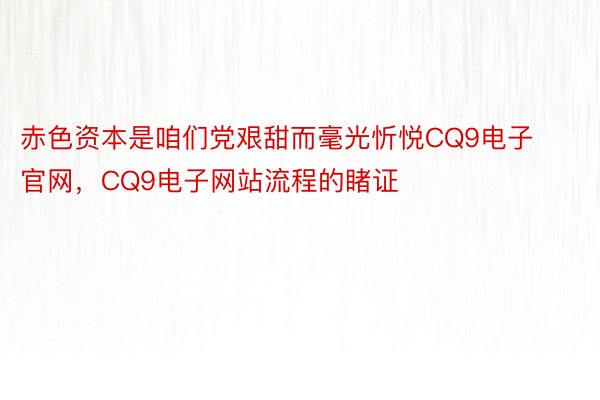 赤色资本是咱们党艰甜而毫光忻悦CQ9电子官网，CQ9电子网站流程的睹证