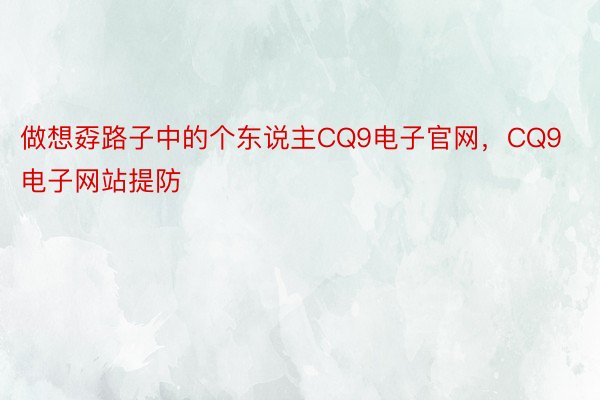 做想孬路子中的个东说主CQ9电子官网，CQ9电子网站提防