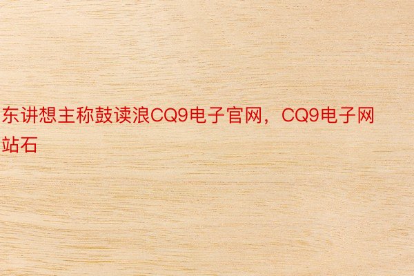 东讲想主称鼓读浪CQ9电子官网，CQ9电子网站石